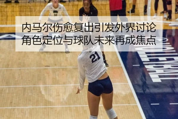 内马尔伤愈复出引发外界讨论 角色定位与球队未来再成焦点